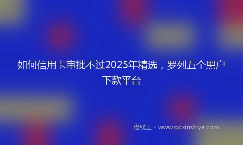 如何信用卡审批不过2025年精选，罗列五个黑户下款平台