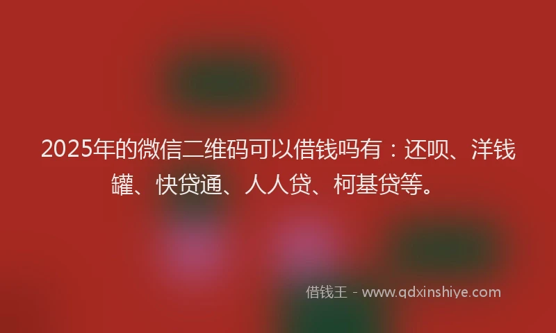 2025年的微信二维码可以借钱吗有：还呗、洋钱罐、快贷通、人人贷、柯基贷等。