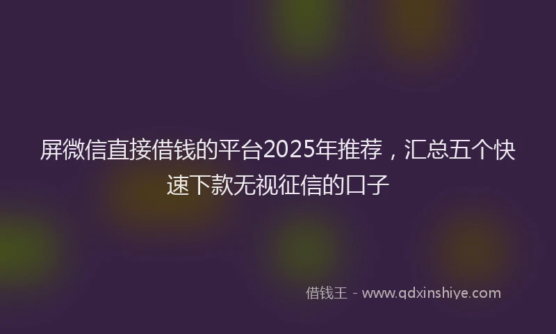 屏微信直接借钱的平台2025年推荐，汇总五个快速下款无视征信的口子