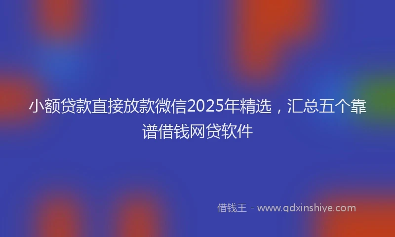 小额贷款直接放款微信2025年精选，汇总五个靠谱借钱网贷软件