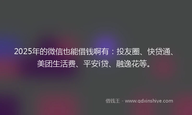 2025年的微信也能借钱啊有：投友圈、快贷通、美团生活费、平安i贷、融逸花等。