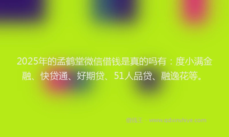 2025年的孟鹤堂微信借钱是真的吗有：度小满金融、快贷通、好期贷、51人品贷、融逸花等。