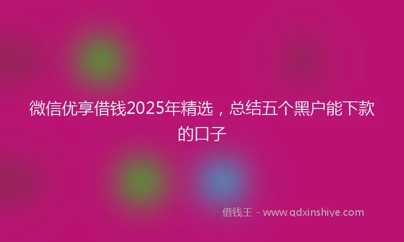 微信优享借钱2025年精选，总结五个黑户能下款的口子