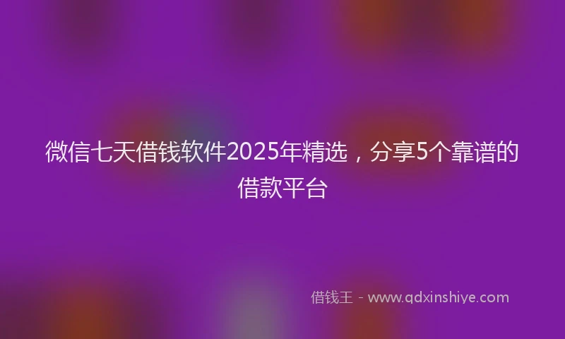 微信七天借钱软件2025年精选，分享5个靠谱的借款平台