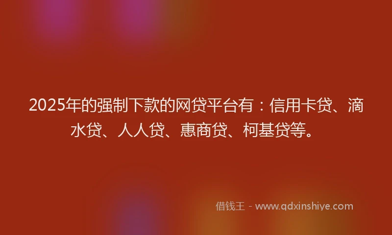 2025年的强制下款的网贷平台有：信用卡贷、滴水贷、人人贷、惠商贷、柯基贷等。