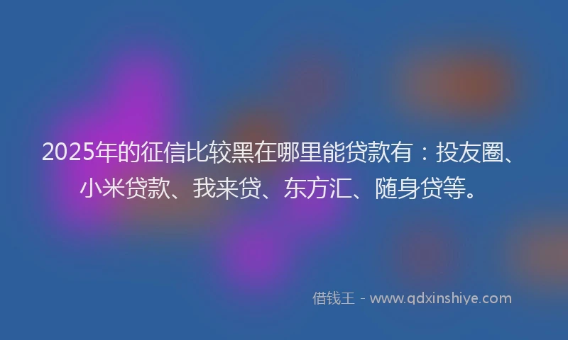 2025年的征信比较黑在哪里能贷款有：投友圈、小米贷款、我来贷、东方汇、随身贷等。