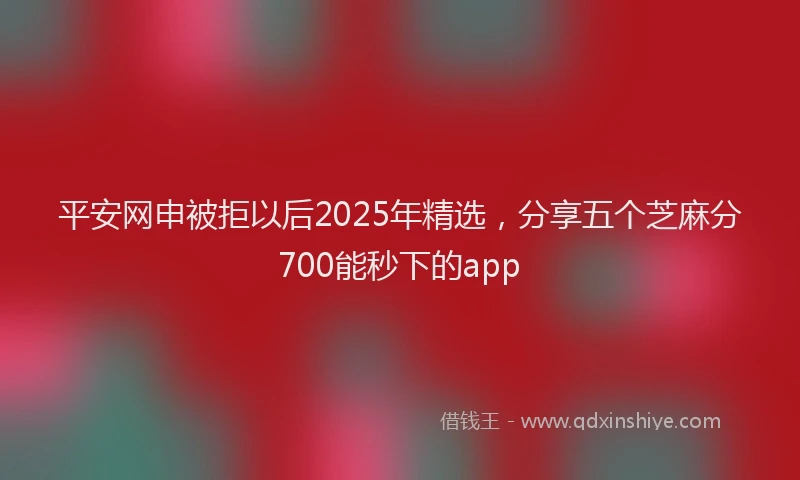 平安网申被拒以后2025年精选，分享五个芝麻分700能秒下的app