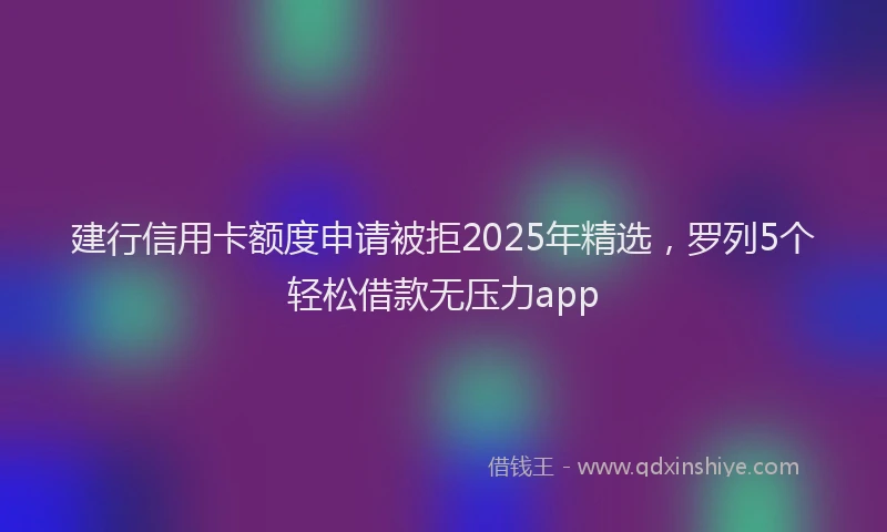 建行信用卡额度申请被拒2025年精选，罗列5个轻松借款无压力app