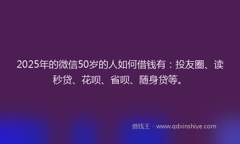 2025年的微信50岁的人如何借钱有：投友圈、读秒贷、花呗、省呗、随身贷等。