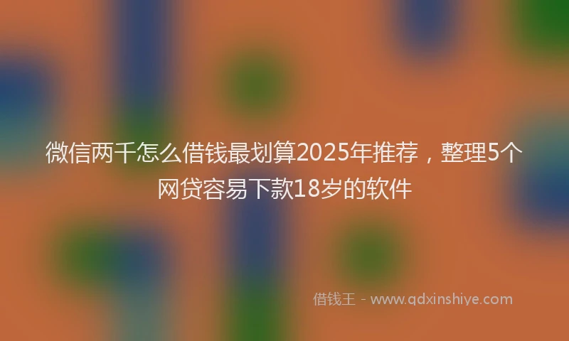 微信两千怎么借钱最划算2025年推荐，整理5个网贷容易下款18岁的软件