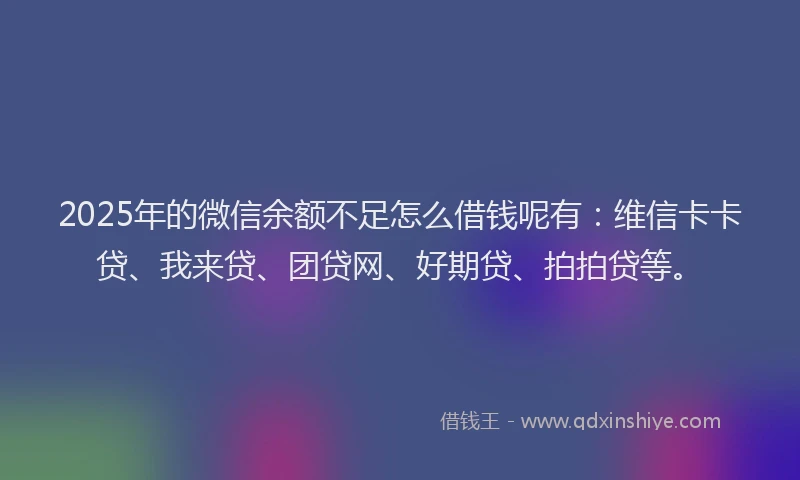 2025年的微信余额不足怎么借钱呢有：维信卡卡贷、我来贷、团贷网、好期贷、拍拍贷等。