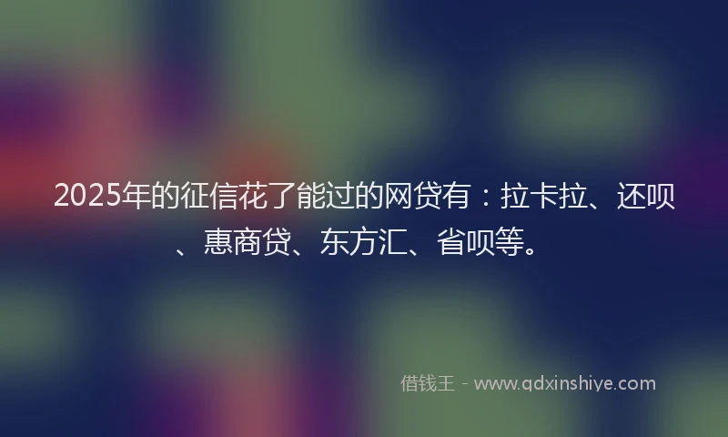 2025年的征信花了能过的网贷有：拉卡拉、还呗、惠商贷、东方汇、省呗等。