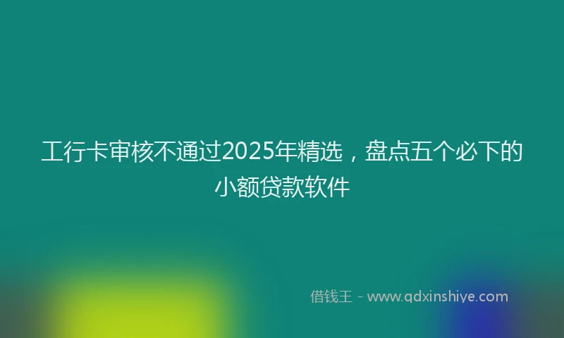 工行卡审核不通过2025年精选，盘点五个必下的小额贷款软件