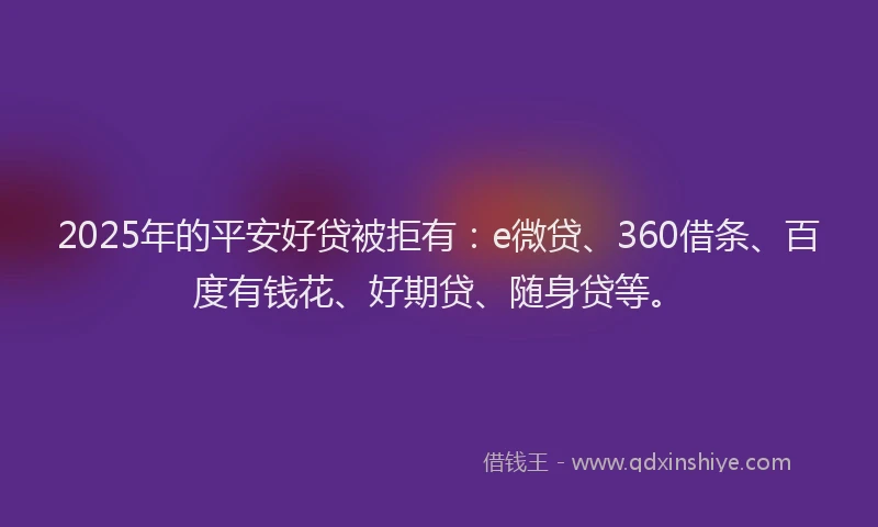 2025年的平安好贷被拒有：e微贷、360借条、百度有钱花、好期贷、随身贷等。