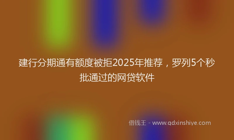 建行分期通有额度被拒2025年推荐，罗列5个秒批通过的网贷软件