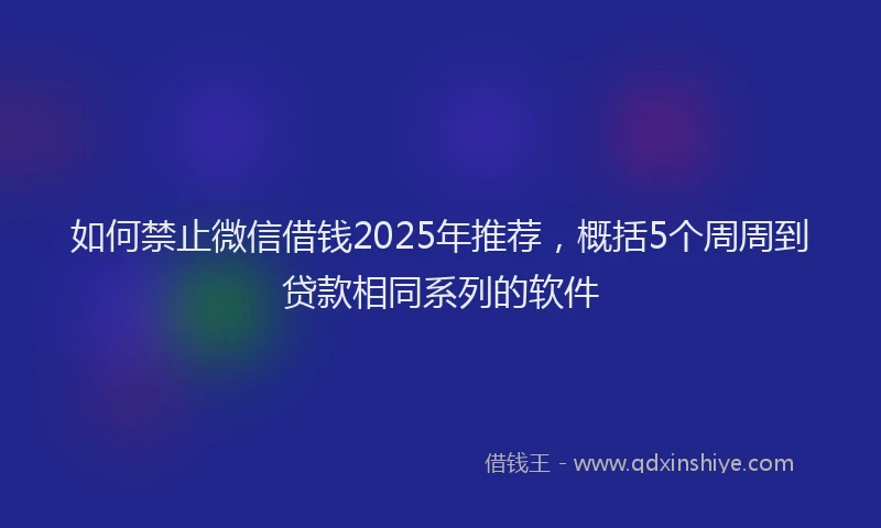 如何禁止微信借钱2025年推荐，概括5个周周到贷款相同系列的软件