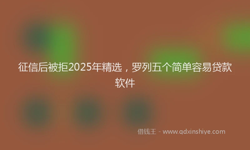 征信后被拒2025年精选，罗列五个简单容易贷款软件