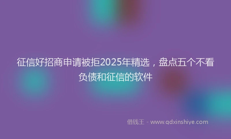 征信好招商申请被拒2025年精选，盘点五个不看负债和征信的软件