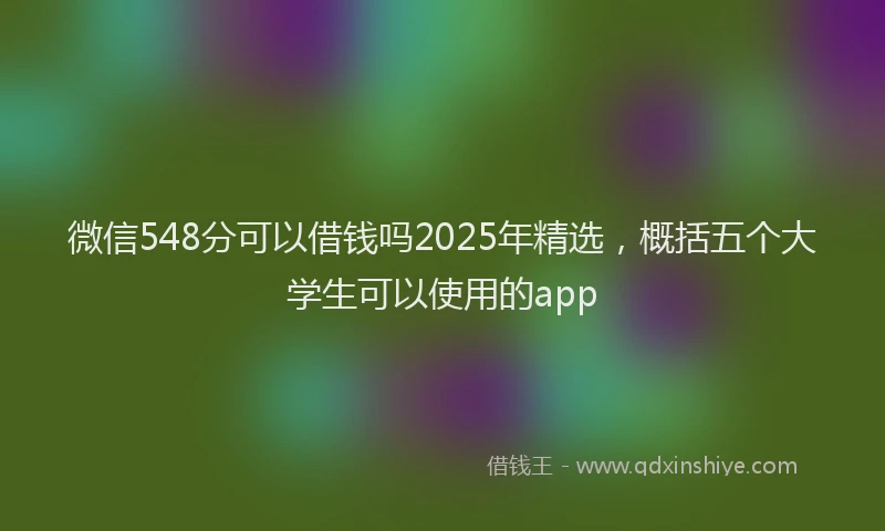 微信548分可以借钱吗2025年精选，概括五个大学生可以使用的app