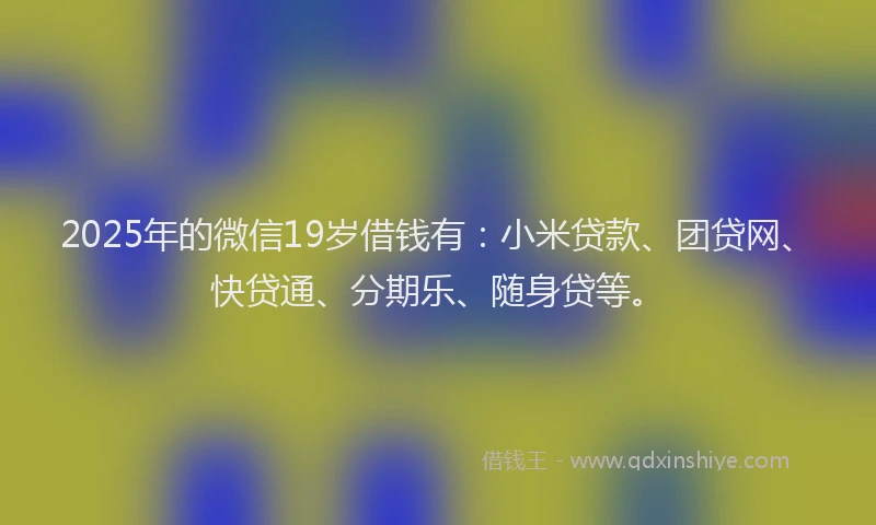 2025年的微信19岁借钱有：小米贷款、团贷网、快贷通、分期乐、随身贷等。