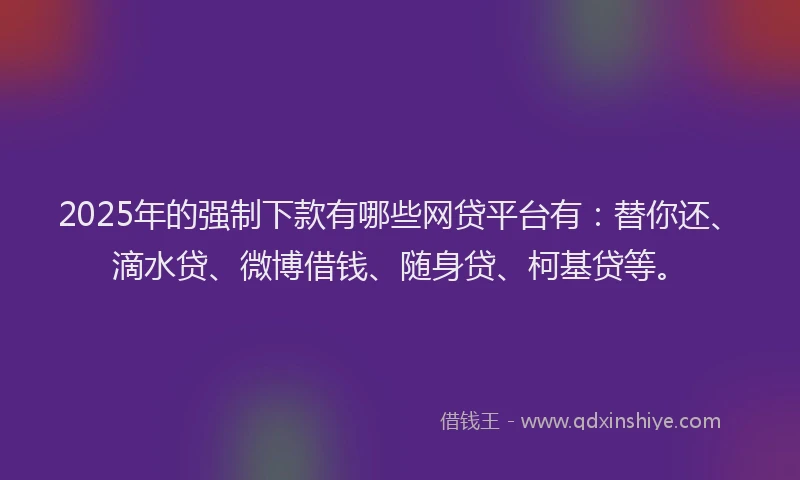 2025年的强制下款有哪些网贷平台有：替你还、滴水贷、微博借钱、随身贷、柯基贷等。