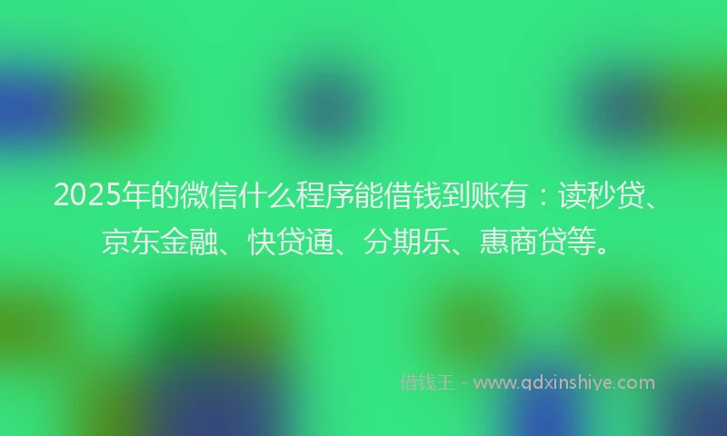 2025年的微信什么程序能借钱到账有：读秒贷、京东金融、快贷通、分期乐、惠商贷等。