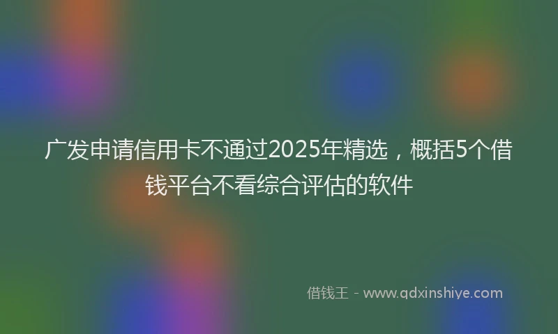 广发申请信用卡不通过2025年精选，概括5个借钱平台不看综合评估的软件