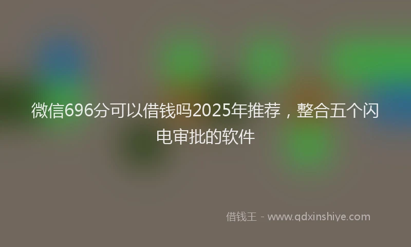 微信696分可以借钱吗2025年推荐，整合五个闪电审批的软件