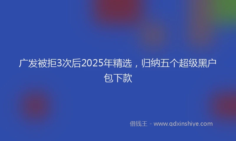 广发被拒3次后2025年精选，归纳五个超级黑户包下款