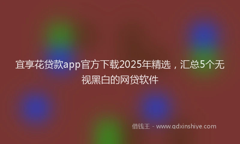 宜享花贷款app官方下载2025年精选，汇总5个无视黑白的网贷软件
