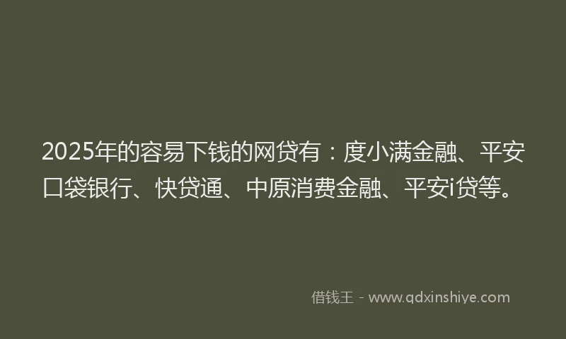 2025年的容易下钱的网贷有：度小满金融、平安口袋银行、快贷通、中原消费金融、平安i贷等。