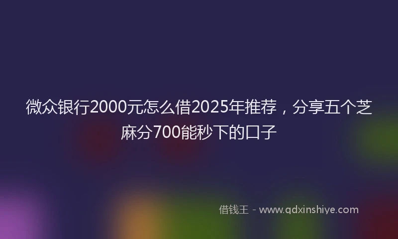 微众银行2000元怎么借2025年推荐，分享五个芝麻分700能秒下的口子