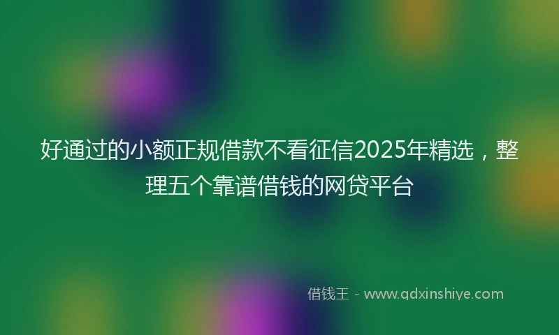 好通过的小额正规借款不看征信2025年精选，整理五个靠谱借钱的网贷平台