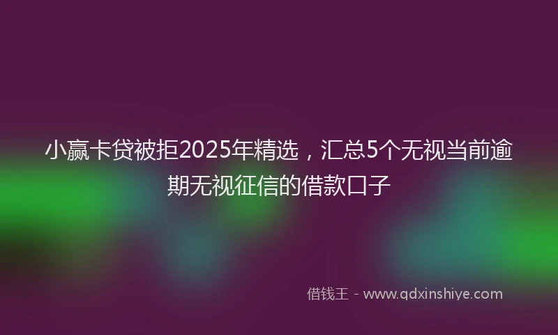 小赢卡贷被拒2025年精选，汇总5个无视当前逾期无视征信的借款口子