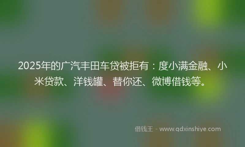 2025年的广汽丰田车贷被拒有：度小满金融、小米贷款、洋钱罐、替你还、微博借钱等。