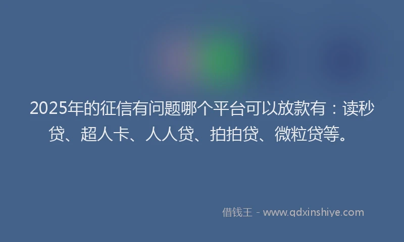2025年的征信有问题哪个平台可以放款有：读秒贷、超人卡、人人贷、拍拍贷、微粒贷等。