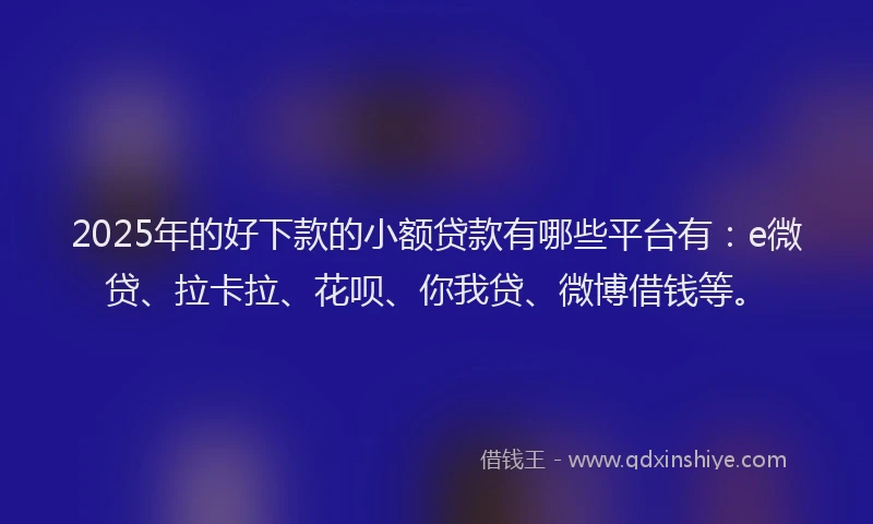 2025年的好下款的小额贷款有哪些平台有：e微贷、拉卡拉、花呗、你我贷、微博借钱等。