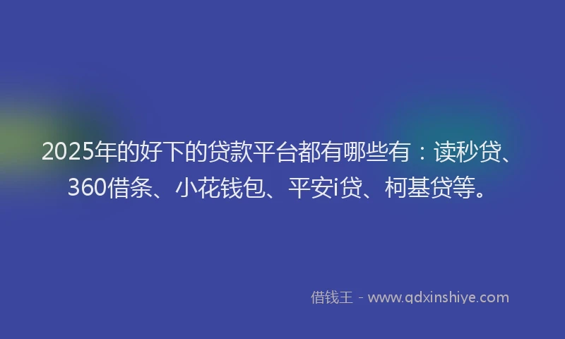2025年的好下的贷款平台都有哪些有：读秒贷、360借条、小花钱包、平安i贷、柯基贷等。