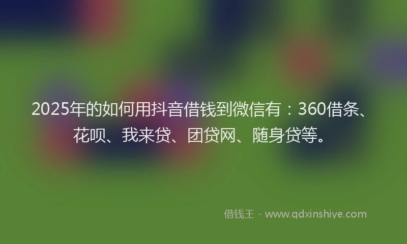 2025年的如何用抖音借钱到微信有：360借条、花呗、我来贷、团贷网、随身贷等。