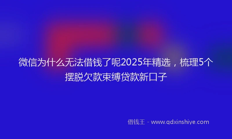 微信为什么无法借钱了呢2025年精选，梳理5个摆脱欠款束缚贷款新口子