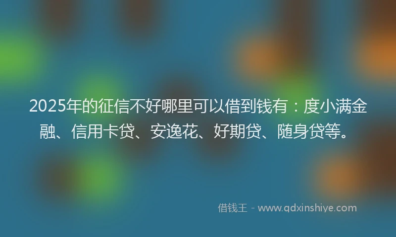 2025年的征信不好哪里可以借到钱有：度小满金融、信用卡贷、安逸花、好期贷、随身贷等。