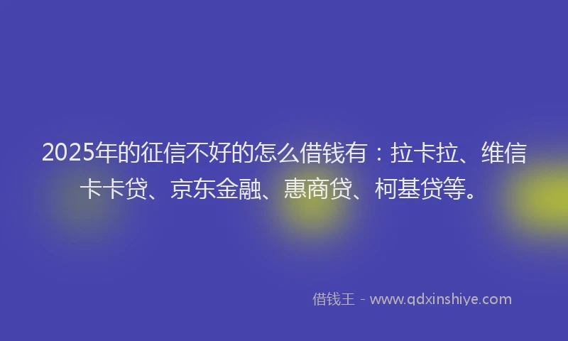 2025年的征信不好的怎么借钱有:拉卡拉、维信卡卡贷、京东金融、惠商贷、柯基贷等。