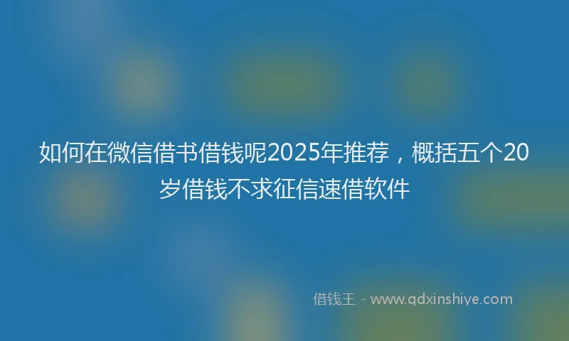 如何在微信借书借钱呢2025年推荐，概括五个20岁借钱不求征信速借软件