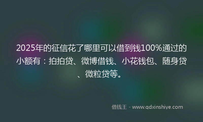 2025年的征信花了哪里可以借到钱100%通过的小额有:拍拍贷、微博借钱、小花钱包、随身贷、微粒贷等。