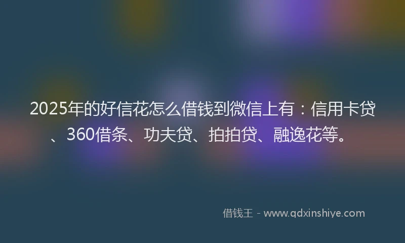 2025年的好信花怎么借钱到微信上有：信用卡贷、360借条、功夫贷、拍拍贷、融逸花等。
