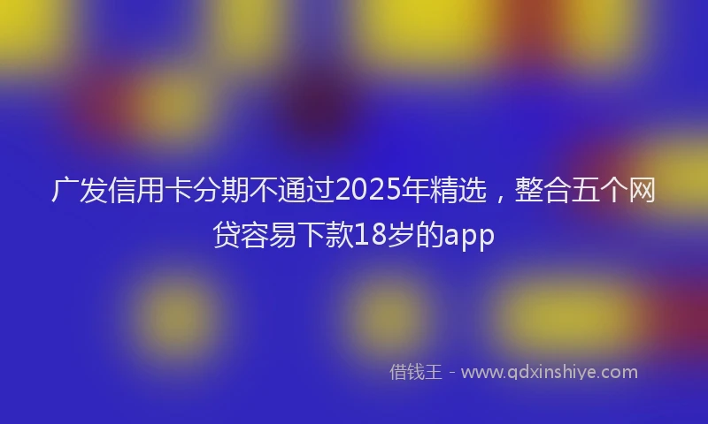 广发信用卡分期不通过2025年精选，整合五个网贷容易下款18岁的app