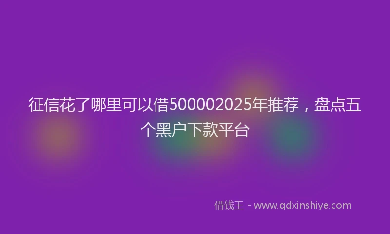 征信花了哪里可以借500002025年推荐，盘点五个黑户下款平台