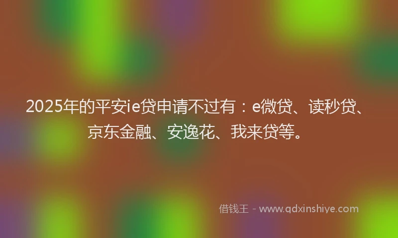 2025年的平安ie贷申请不过有：e微贷、读秒贷、京东金融、安逸花、我来贷等。