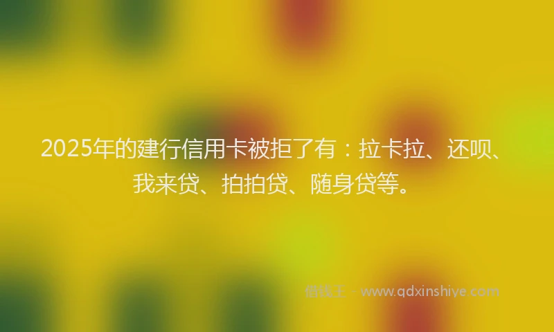 2025年的建行信用卡被拒了有：拉卡拉、还呗、我来贷、拍拍贷、随身贷等。