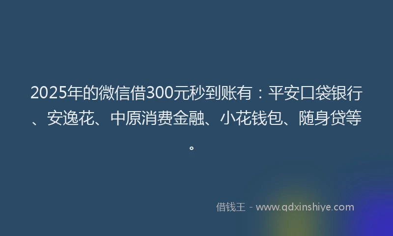 2025年的微信借300元秒到账有：平安口袋银行、安逸花、中原消费金融、小花钱包、随身贷等。